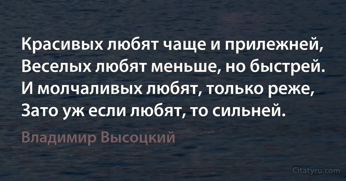 Красивых любят чаще и прилежней,
Веселых любят меньше, но быстрей.
И молчаливых любят, только реже,
Зато уж если любят, то сильней. (Владимир Высоцкий)