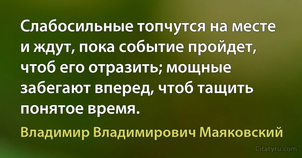 Слабосильные топчутся на месте и ждут, пока событие пройдет, чтоб его отразить; мощные забегают вперед, чтоб тащить понятое время. (Владимир Владимирович Маяковский)