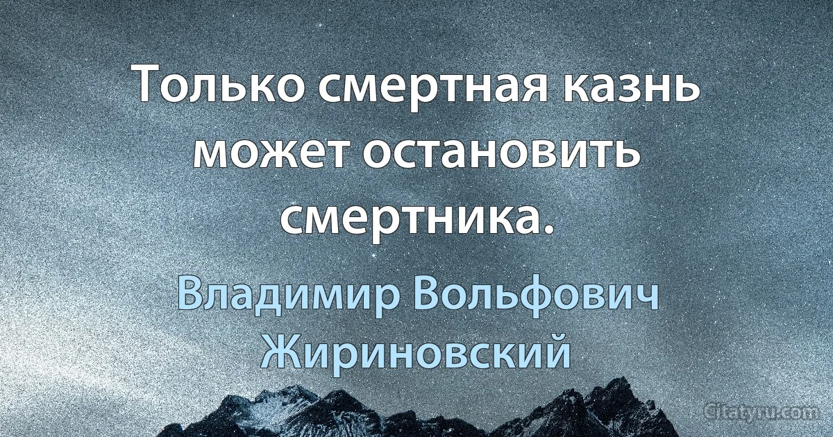 Только смертная казнь может остановить смертника. (Владимир Вольфович Жириновский)