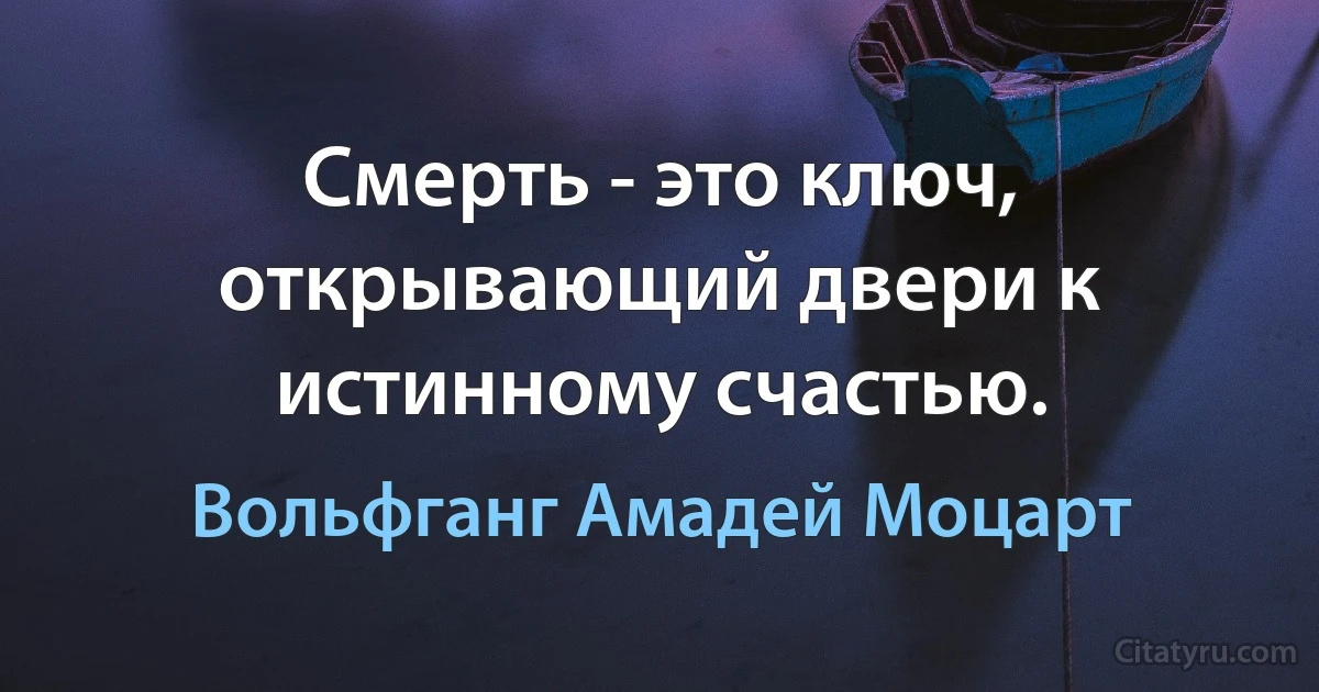 Смерть - это ключ, открывающий двери к истинному счастью. (Вольфганг Амадей Моцарт)