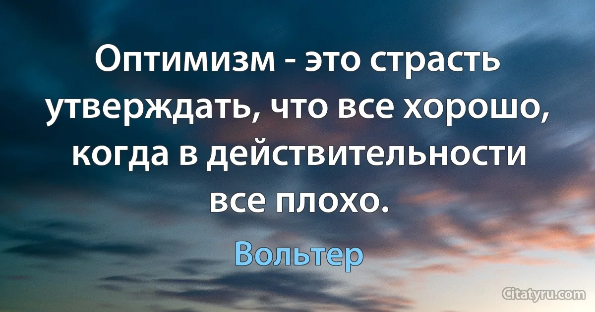 Оптимизм - это страсть утверждать, что все хорошо, когда в действительности все плохо. (Вольтер)