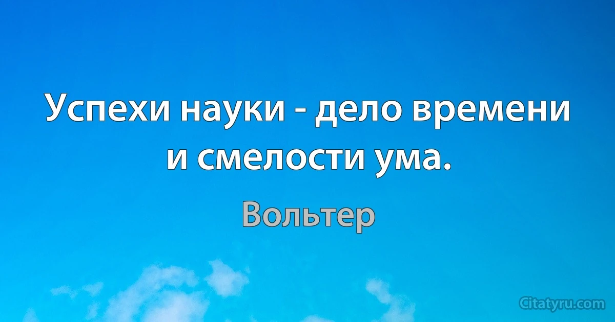 Успехи науки - дело времени и смелости ума. (Вольтер)