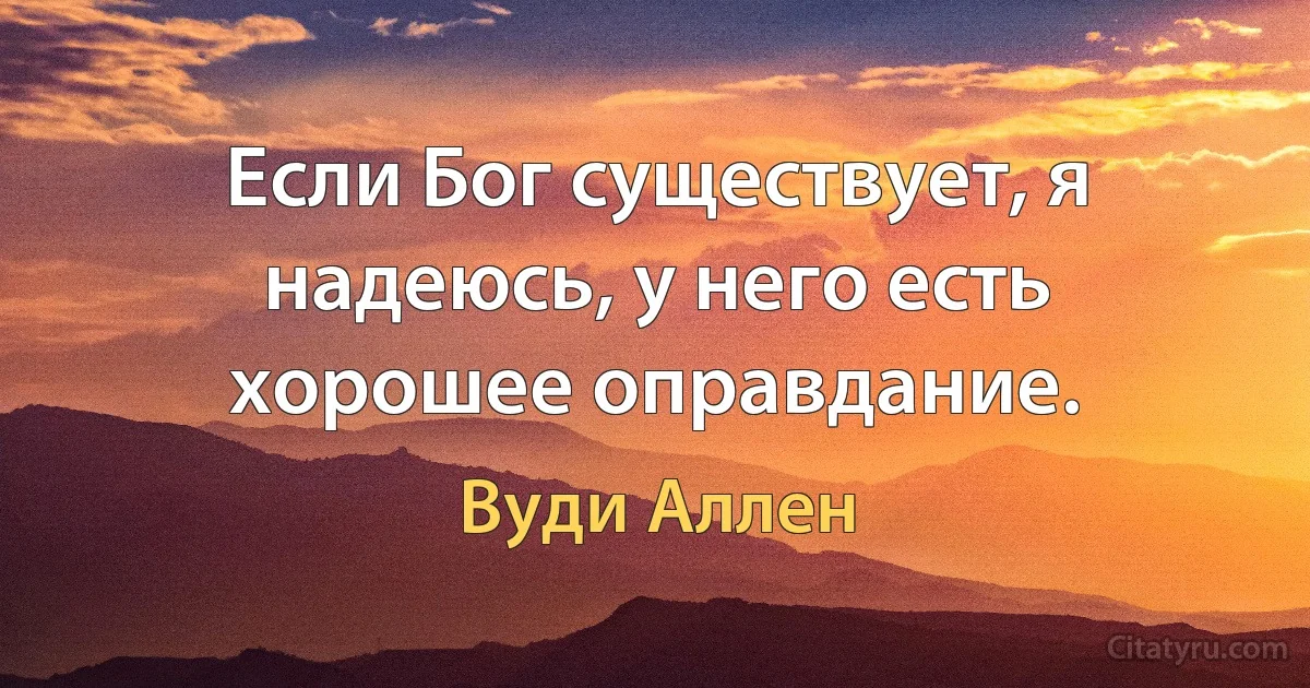 Если Бог существует, я надеюсь, у него есть хорошее оправдание. (Вуди Аллен)