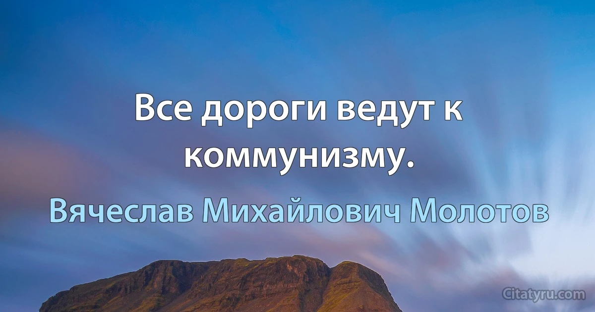 Все дороги ведут к коммунизму. (Вячеслав Михайлович Молотов)