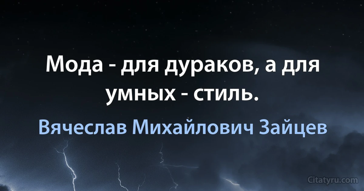 Мода - для дураков, а для умных - стиль. (Вячеслав Михайлович Зайцев)