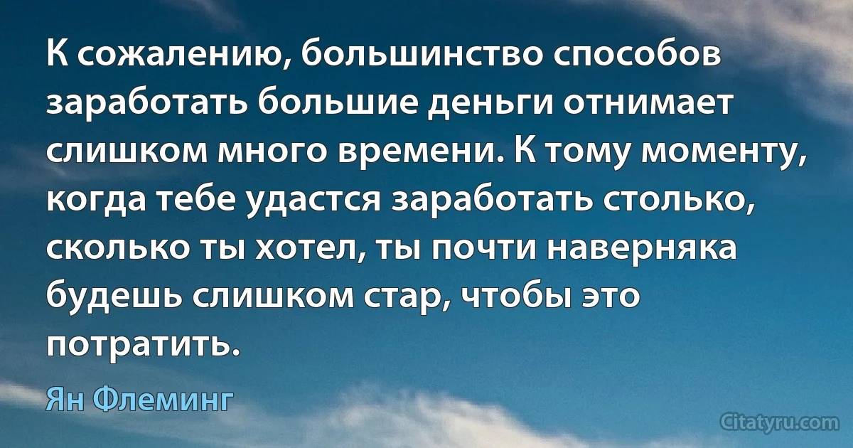 К сожалению, большинство способов заработать большие деньги отнимает слишком много времени. К тому моменту, когда тебе удастся заработать столько, сколько ты хотел, ты почти наверняка будешь слишком стар, чтобы это потратить. (Ян Флеминг)