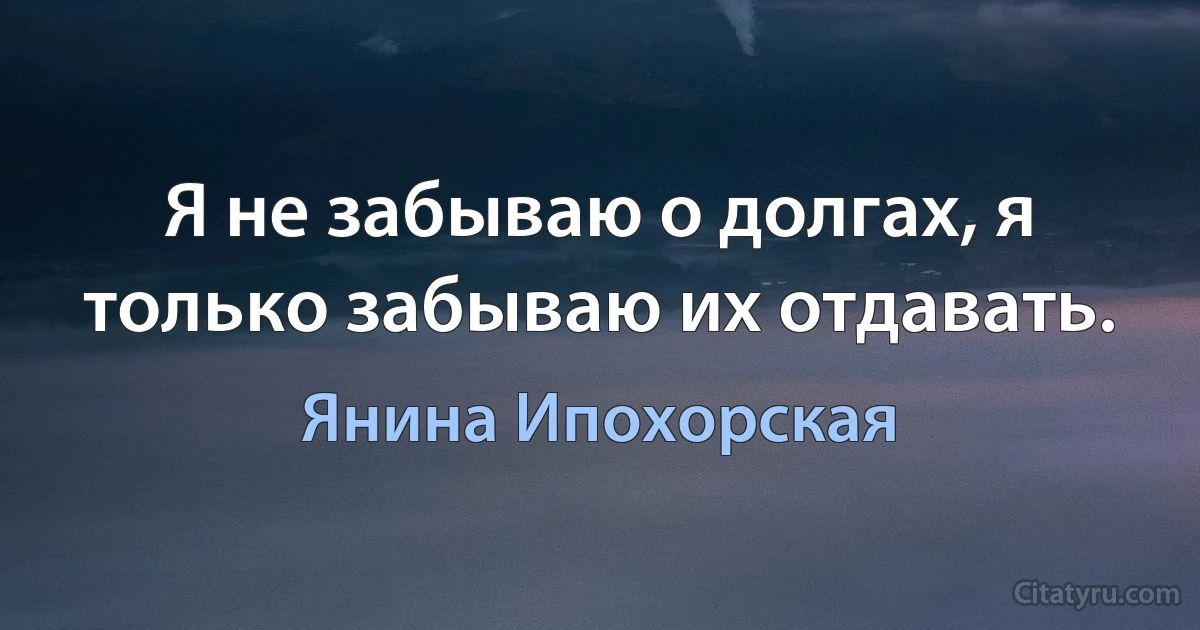 Я не забываю о долгах, я только забываю их отдавать. (Янина Ипохорская)