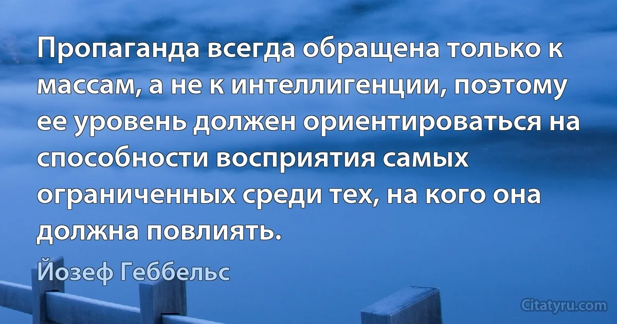 Пропаганда всегда обращена только к массам, а не к интеллигенции, поэтому ее уровень должен ориентироваться на способности восприятия самых ограниченных среди тех, на кого она должна повлиять. (Йозеф Геббельс)