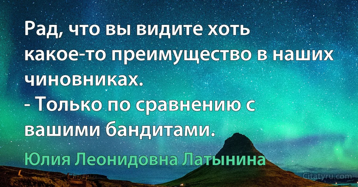 Рад, что вы видите хоть какое-то преимущество в наших чиновниках.
- Только по сравнению с вашими бандитами. (Юлия Леонидовна Латынина)