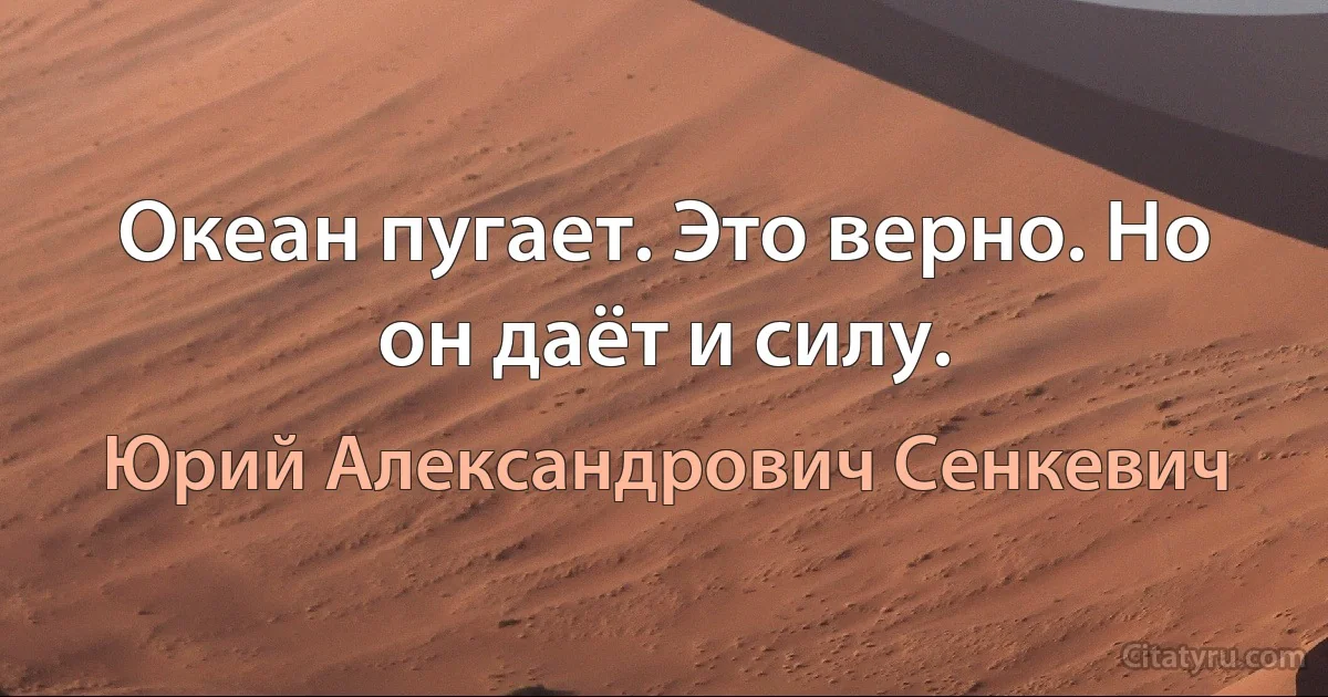 Океан пугает. Это верно. Но он даёт и силу. (Юрий Александрович Сенкевич)