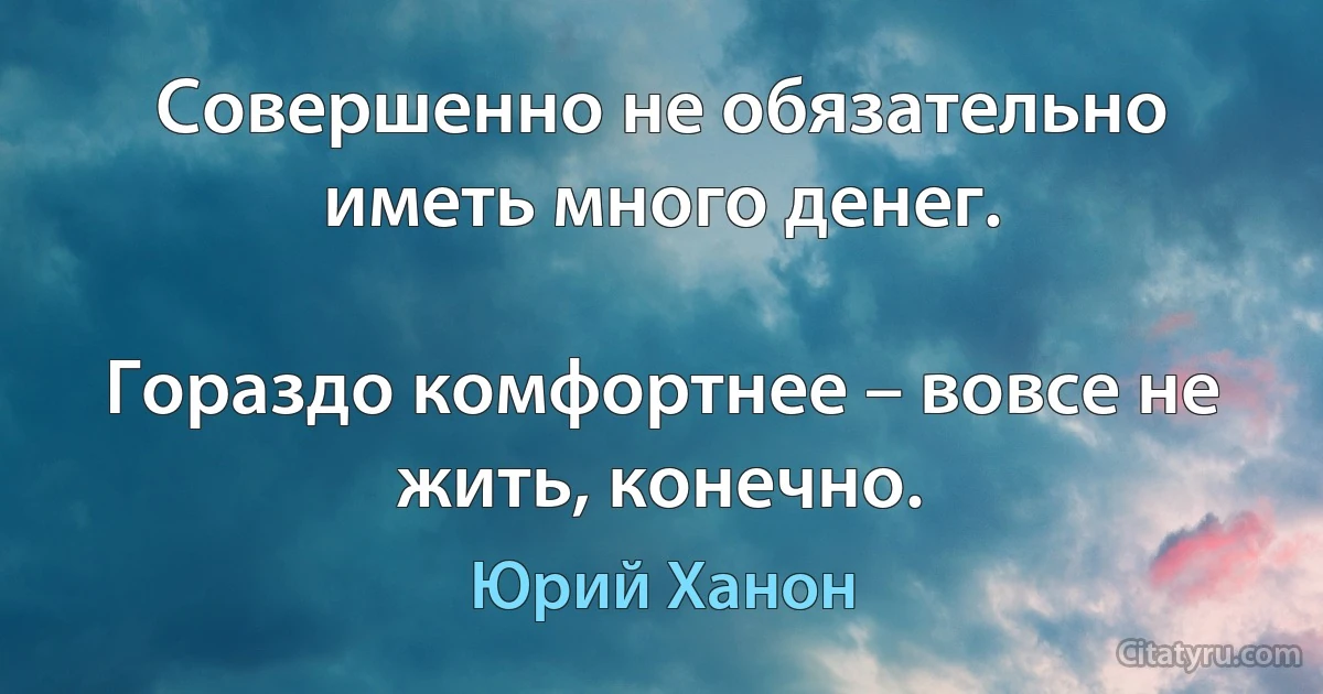 Совершенно не обязательно иметь много денег.

Гораздо комфортнее – вовсе не жить, конечно. (Юрий Ханон)