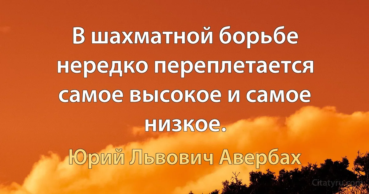 В шахматной борьбе нередко переплетается самое высокое и самое низкое. (Юрий Львович Авербах)