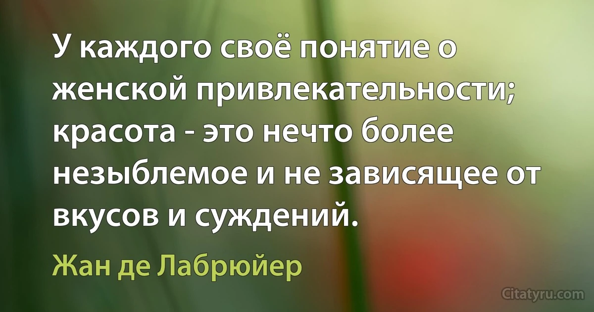 У каждого своё понятие о женской привлекательности; красота - это нечто более незыблемое и не зависящее от вкусов и суждений. (Жан де Лабрюйер)