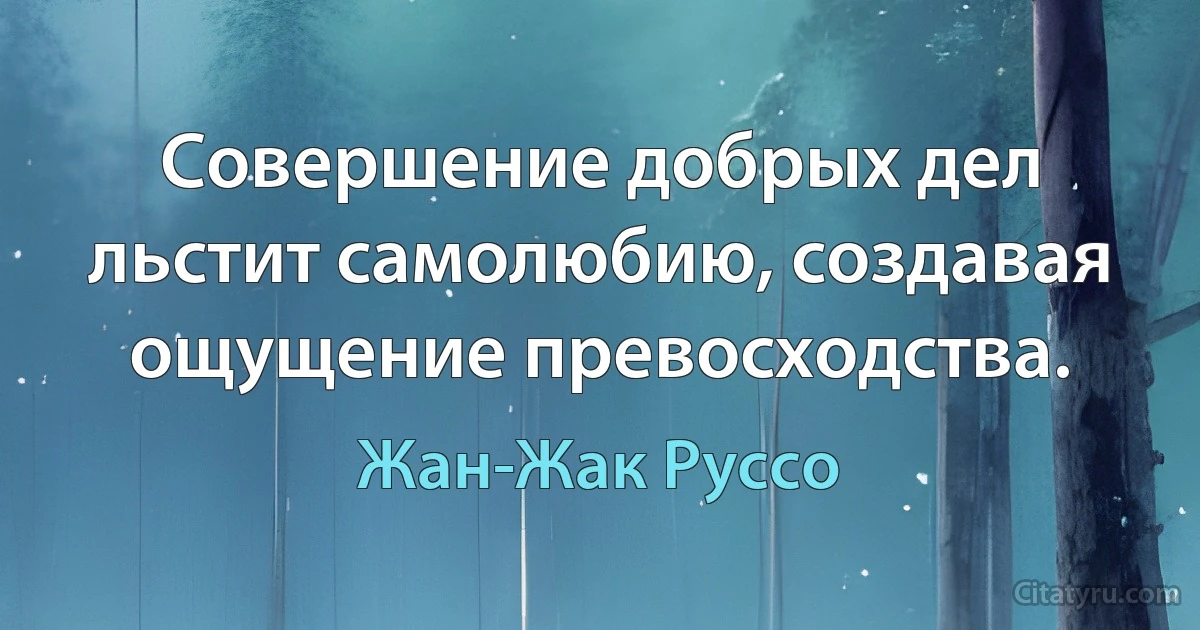 Совершение добрых дел льстит самолюбию, создавая ощущение превосходства. (Жан-Жак Руссо)