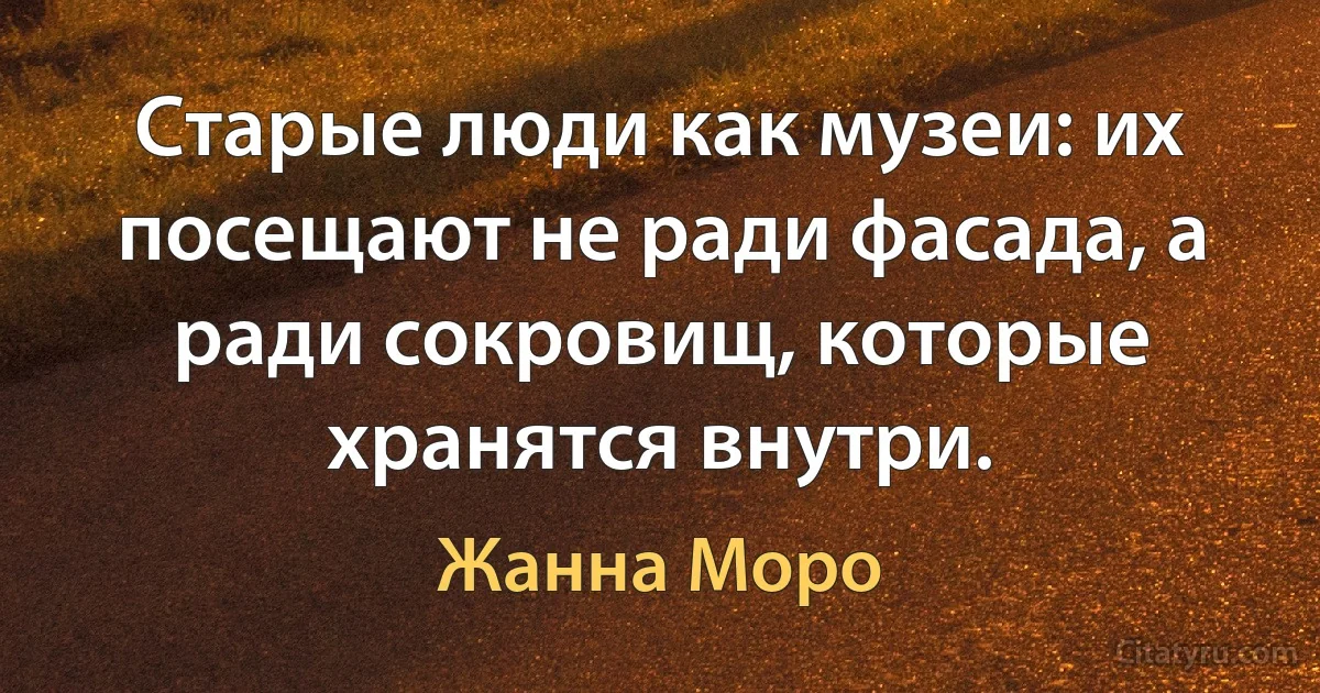 Старые люди как музеи: их посещают не ради фасада, а ради сокровищ, которые хранятся внутри. (Жанна Моро)