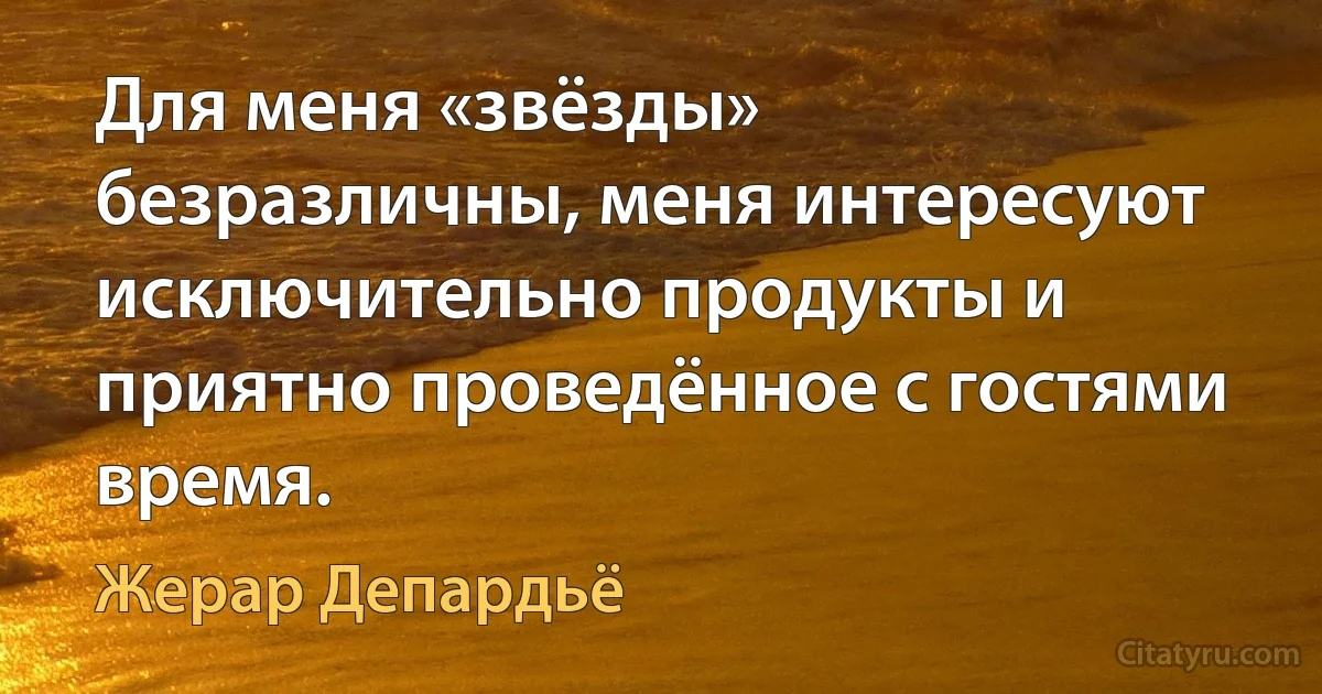 Для меня «звёзды» безразличны, меня интересуют исключительно продукты и приятно проведённое с гостями время. (Жерар Депардьё)