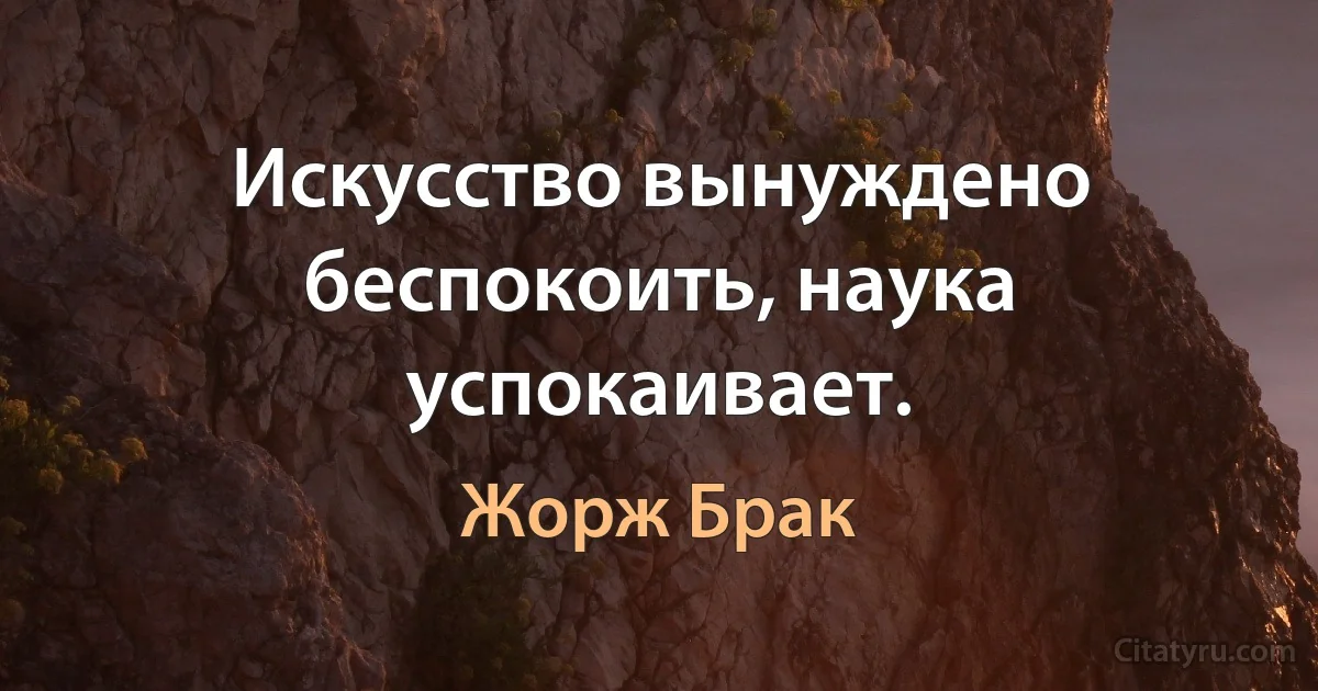 Искусство вынуждено беспокоить, наука успокаивает. (Жорж Брак)