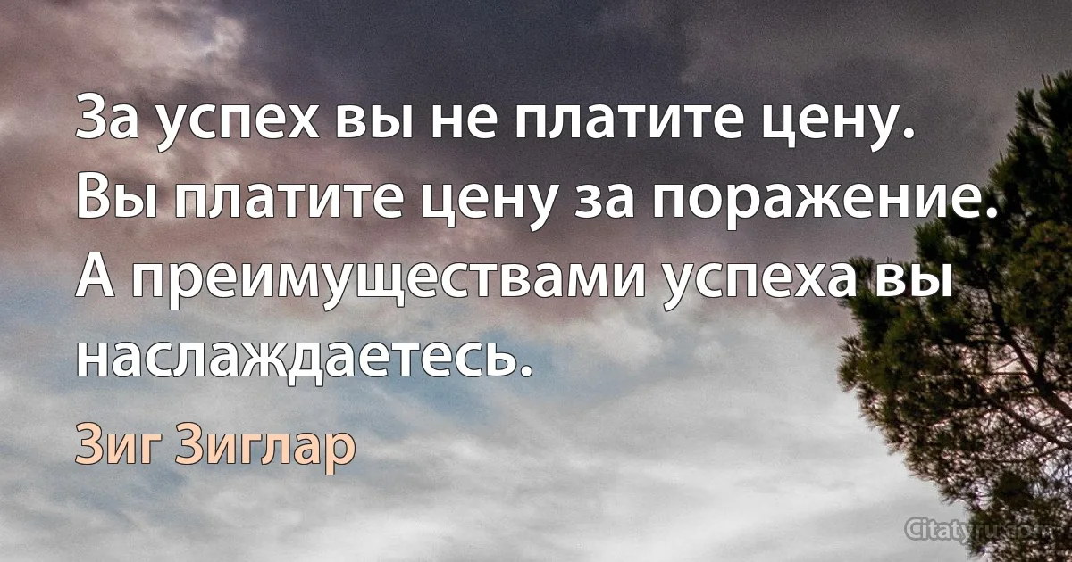 За успех вы не платите цену. Вы платите цену за поражение. А преимуществами успеха вы наслаждаетесь. (Зиг Зиглар)