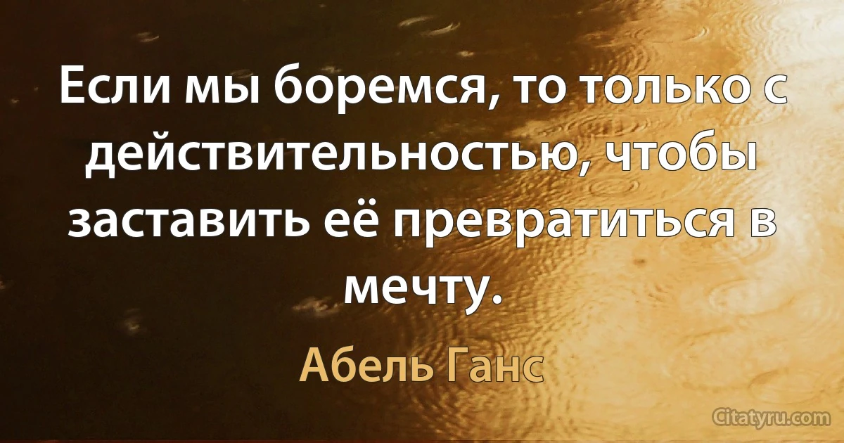 Если мы боремся, то только с действительностью, чтобы заставить её превратиться в мечту. (Абель Ганс)