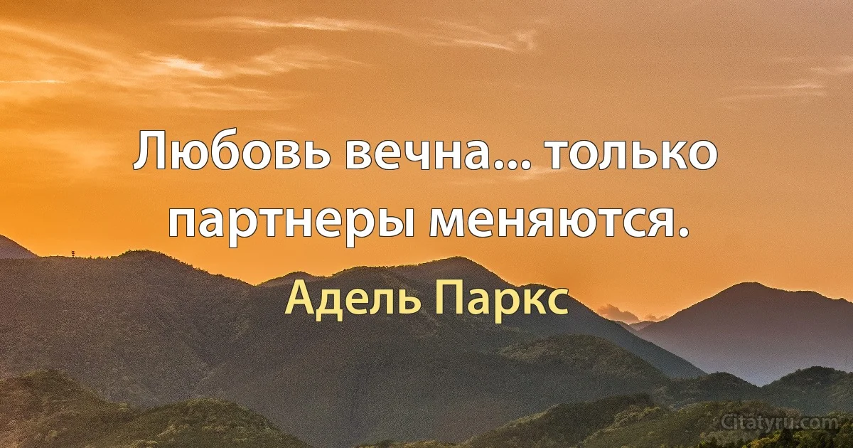 Любовь вечна... только партнеры меняются. (Адель Паркс)