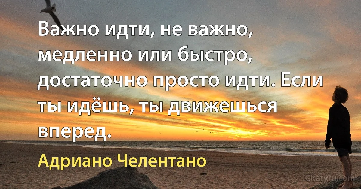 Важно идти, не важно, медленно или быстро, достаточно просто идти. Если ты идёшь, ты движешься вперед. (Адриано Челентано)