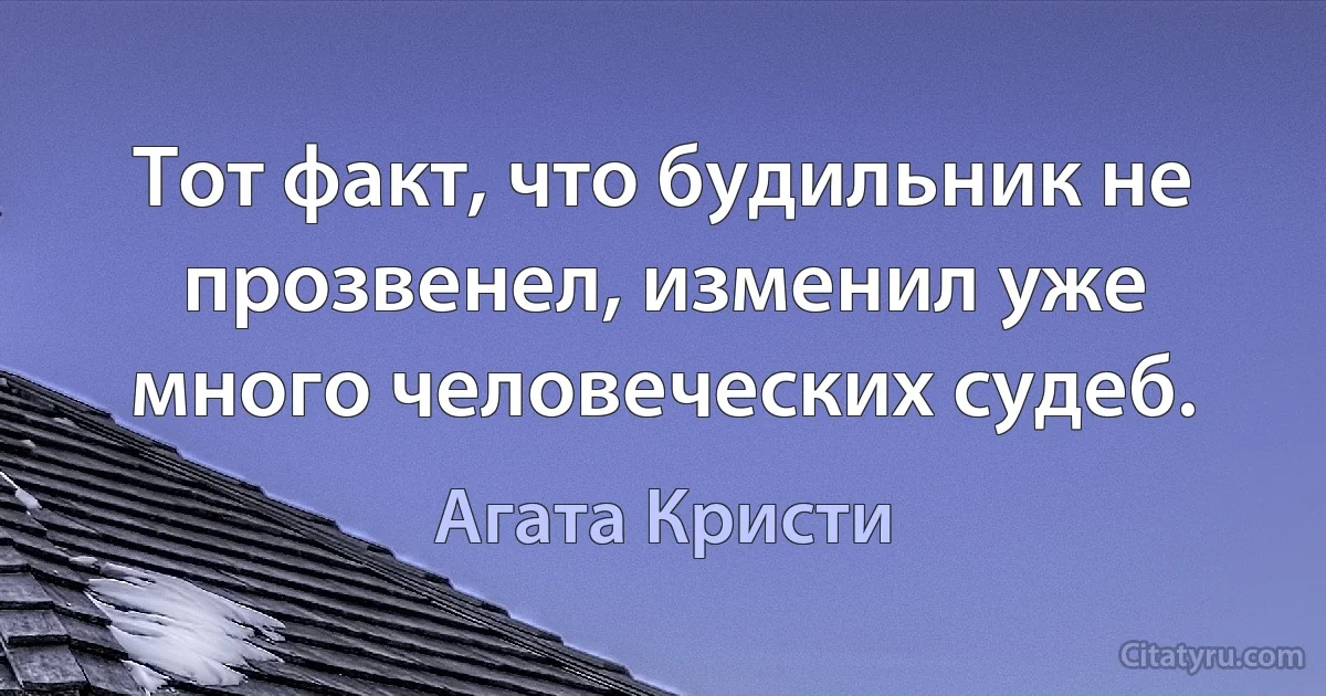 Тот факт, что будильник не прозвенел, изменил уже много человеческих судеб. (Агата Кристи)