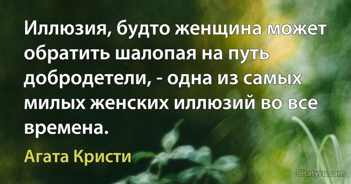 Иллюзия, будто женщина может обратить шалопая на путь добродетели, - одна из самых милых женских иллюзий во все времена. (Агата Кристи)