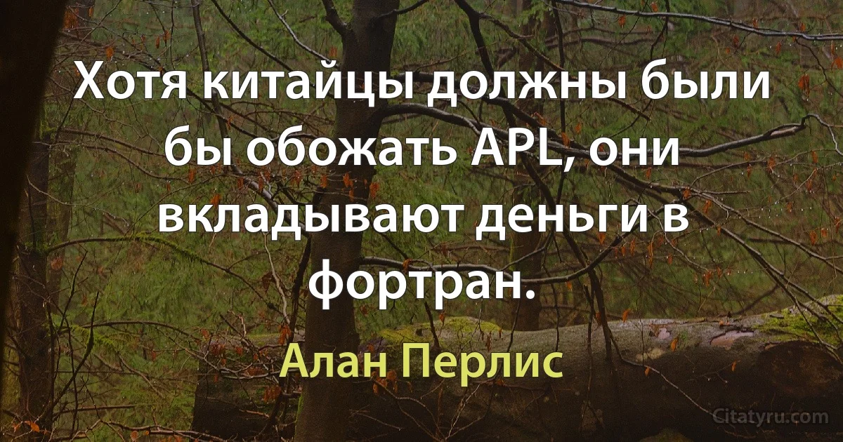 Хотя китайцы должны были бы обожать APL, они вкладывают деньги в фортран. (Алан Перлис)