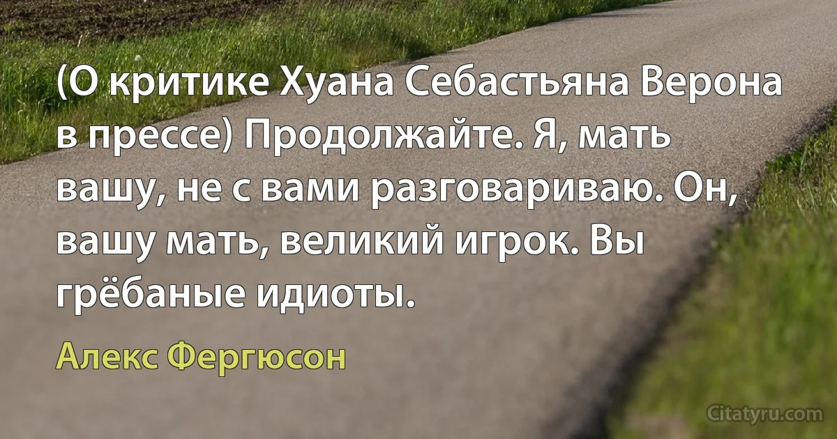 (О критике Хуана Себастьяна Верона в прессе) Продолжайте. Я, мать вашу, не с вами разговариваю. Он, вашу мать, великий игрок. Вы грёбаные идиоты. (Алекс Фергюсон)