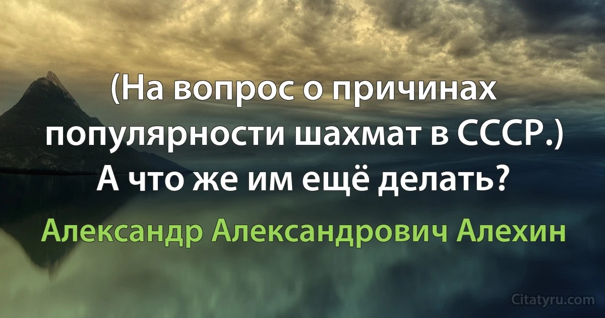 (На вопрос о причинах популярности шахмат в СССР.) А что же им ещё делать? (Александр Александрович Алехин)