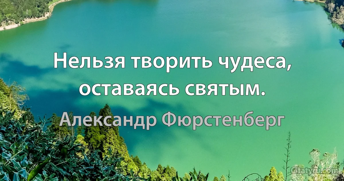 Нельзя творить чудеса, оставаясь святым. (Александр Фюрстенберг)