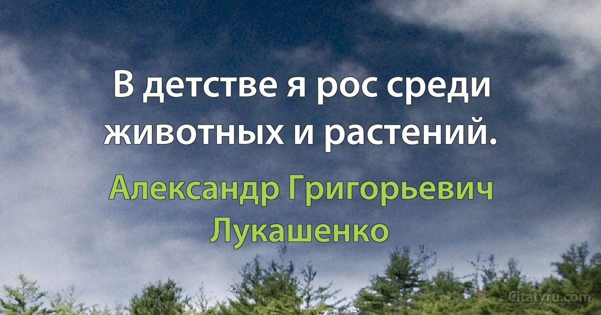 В детстве я рос среди животных и растений. (Александр Григорьевич Лукашенко)