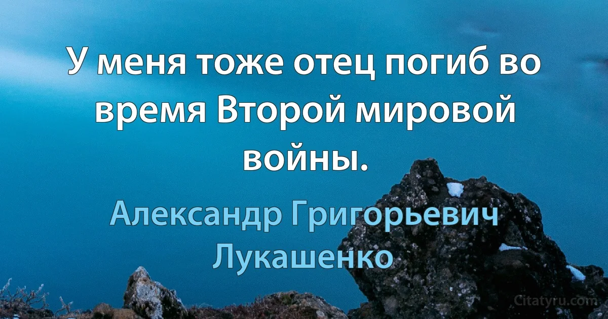 У меня тоже отец погиб во время Второй мировой войны. (Александр Григорьевич Лукашенко)