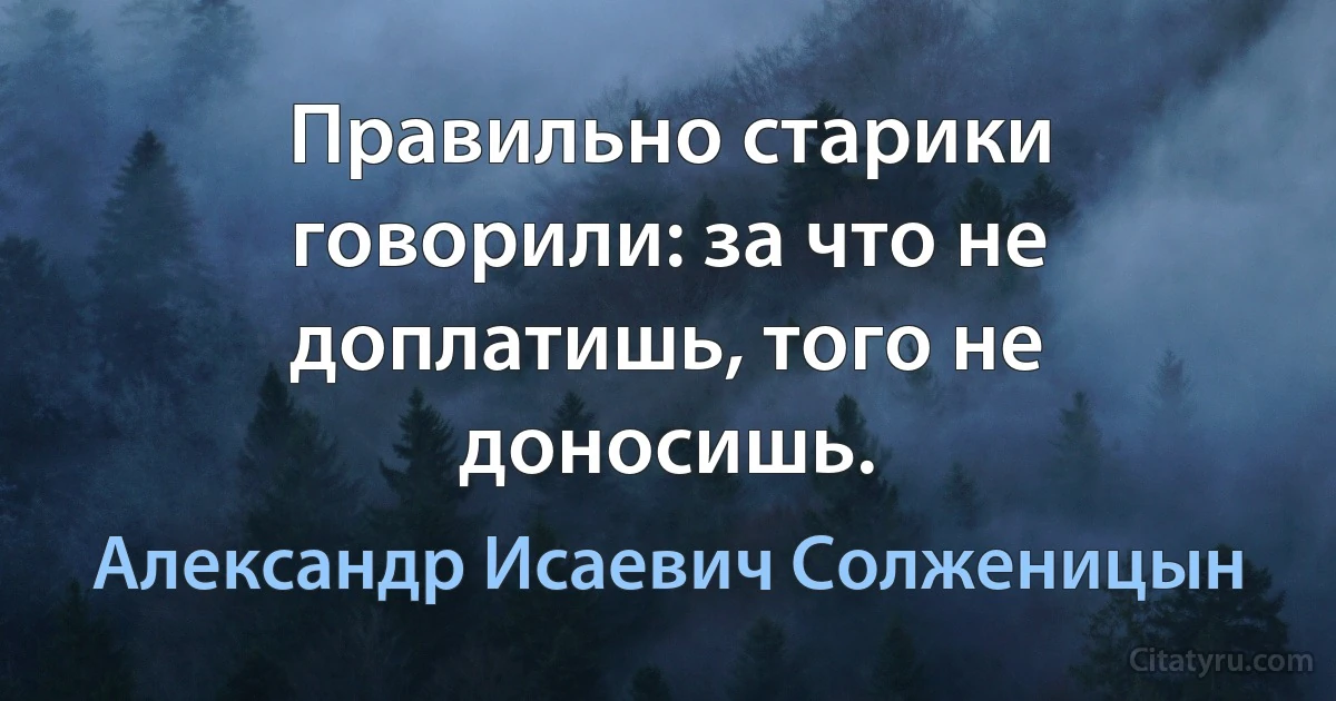 Правильно старики говорили: за что не доплатишь, того не доносишь. (Александр Исаевич Солженицын)