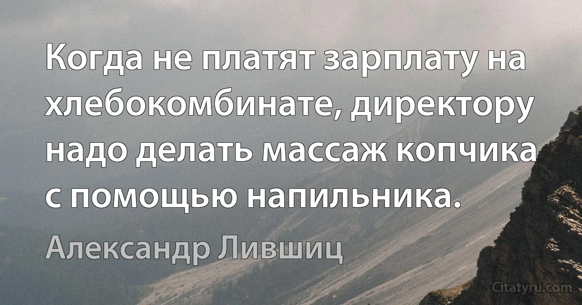 Когда не платят зарплату на хлебокомбинате, директору надо делать массаж копчика с помощью напильника. (Александр Лившиц)