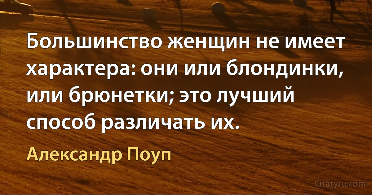 Большинство женщин не имеет характера: они или блондинки, или брюнетки; это лучший способ различать их. (Александр Поуп)