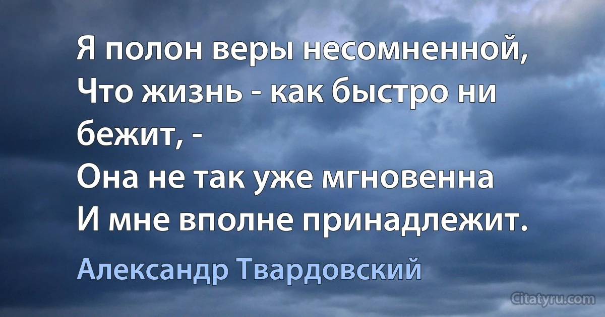 Я полон веры несомненной,
Что жизнь - как быстро ни бежит, -
Она не так уже мгновенна
И мне вполне принадлежит. (Александр Твардовский)