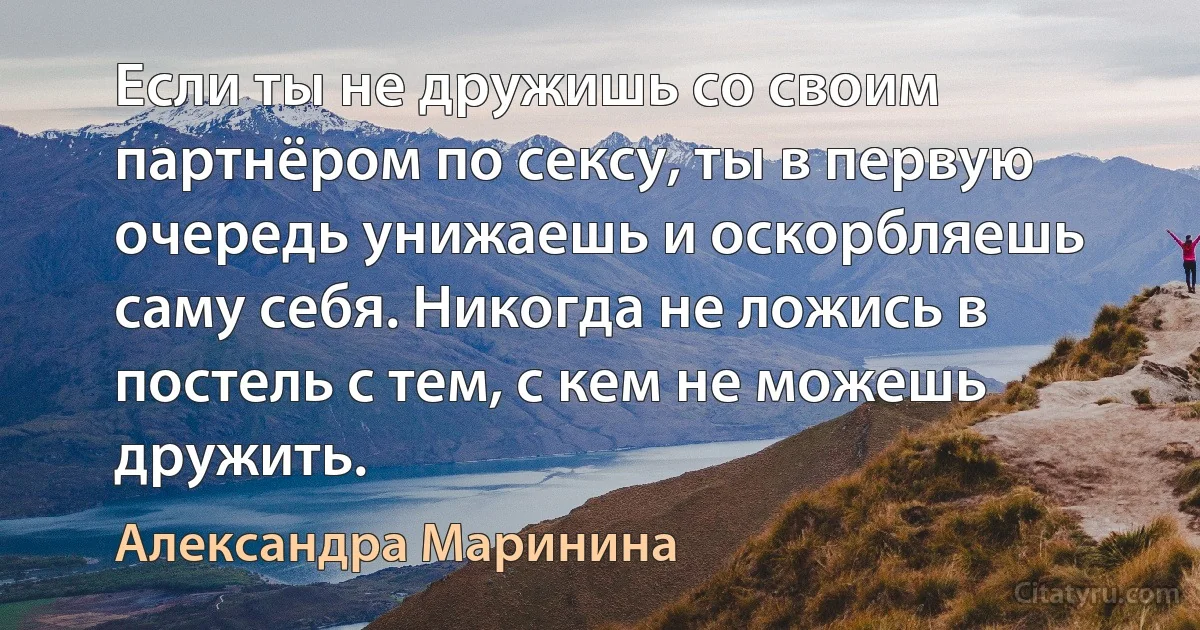 Если ты не дружишь со своим партнёром по сексу, ты в первую очередь унижаешь и оскорбляешь саму себя. Никогда не ложись в постель с тем, с кем не можешь дружить. (Александра Маринина)