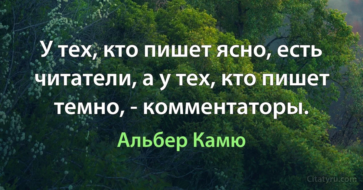 У тех, кто пишет ясно, есть читатели, а у тех, кто пишет темно, - комментаторы. (Альбер Камю)