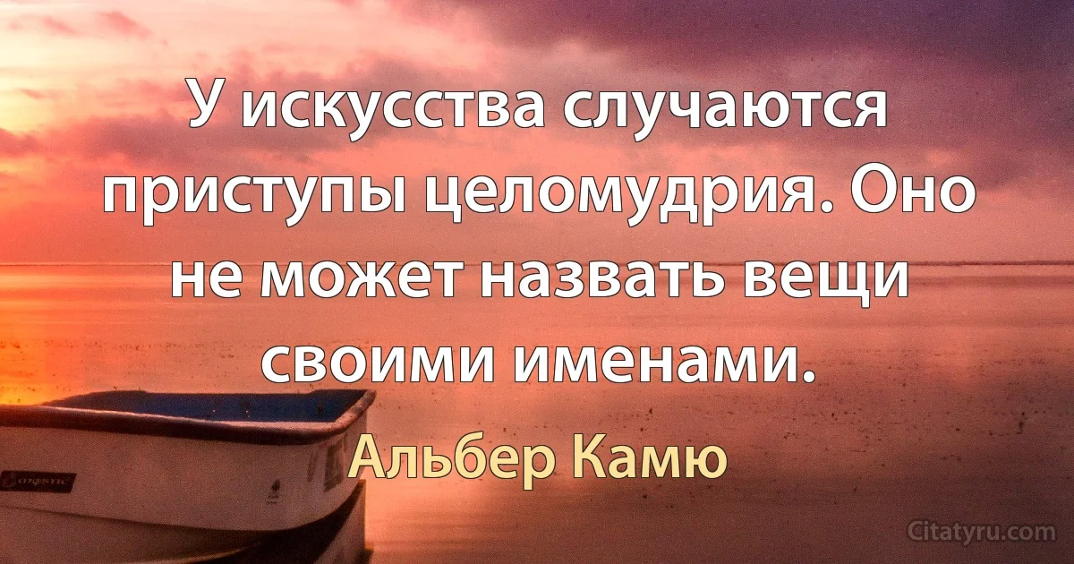 У искусства случаются приступы целомудрия. Оно не может назвать вещи своими именами. (Альбер Камю)