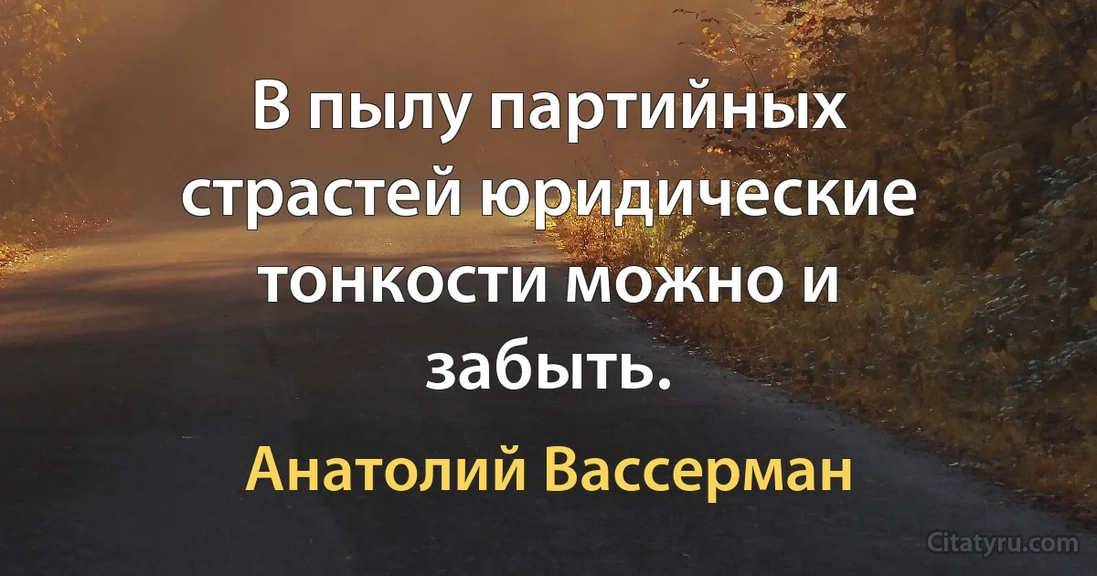 В пылу партийных страстей юридические тонкости можно и забыть. (Анатолий Вассерман)