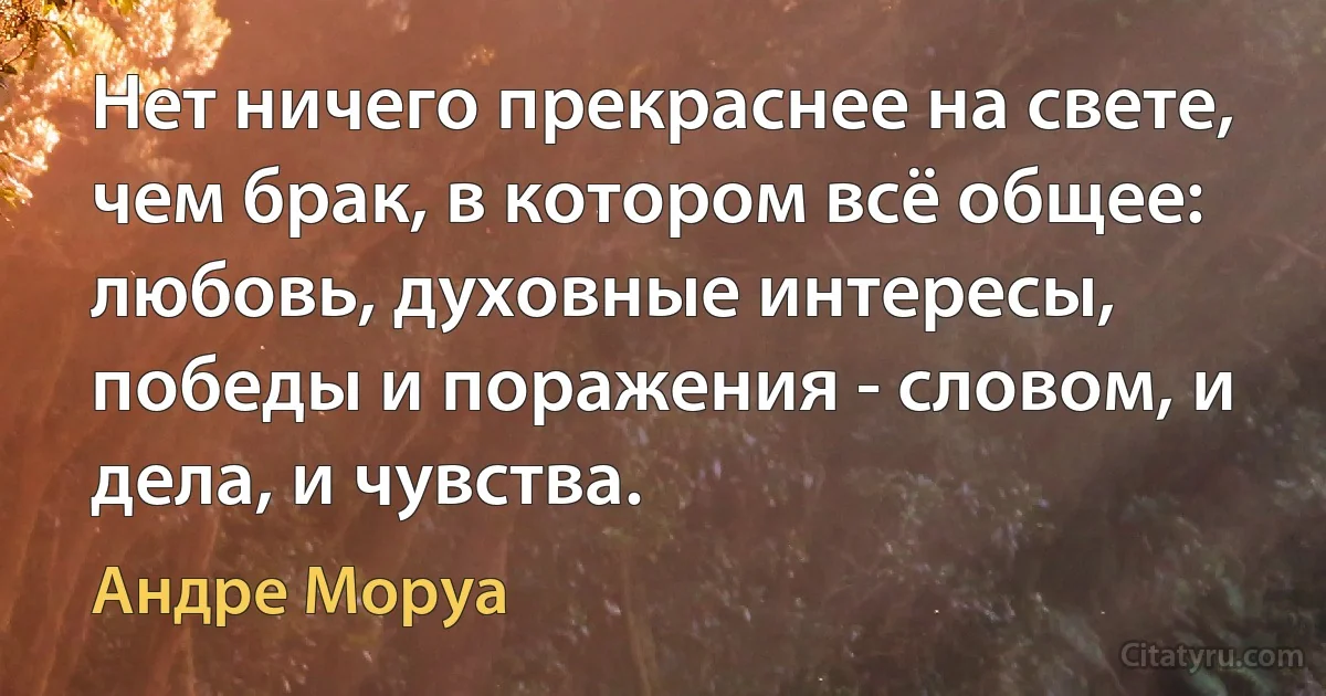 Нет ничего прекраснее на свете, чем брак, в котором всё общее: любовь, духовные интересы, победы и поражения - словом, и дела, и чувства. (Андре Моруа)