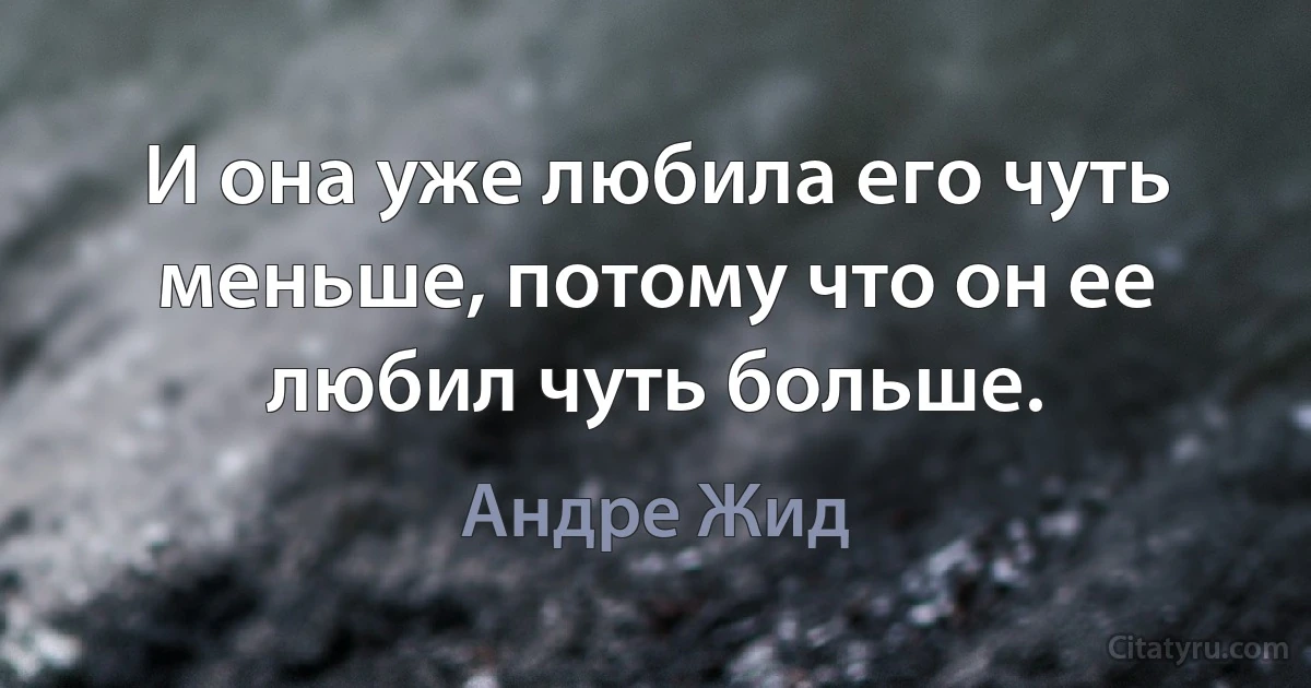 И она уже любила его чуть меньше, потому что он ее любил чуть больше. (Андре Жид)