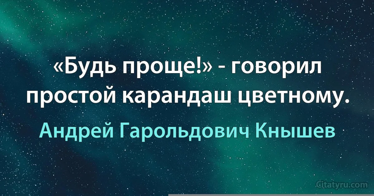 «Будь проще!» - говорил простой карандаш цветному. (Андрей Гарольдович Кнышев)