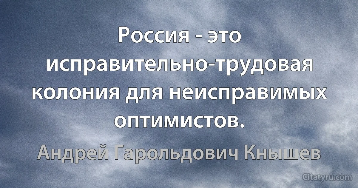 Россия - это исправительно-трудовая колония для неисправимых оптимистов. (Андрей Гарольдович Кнышев)