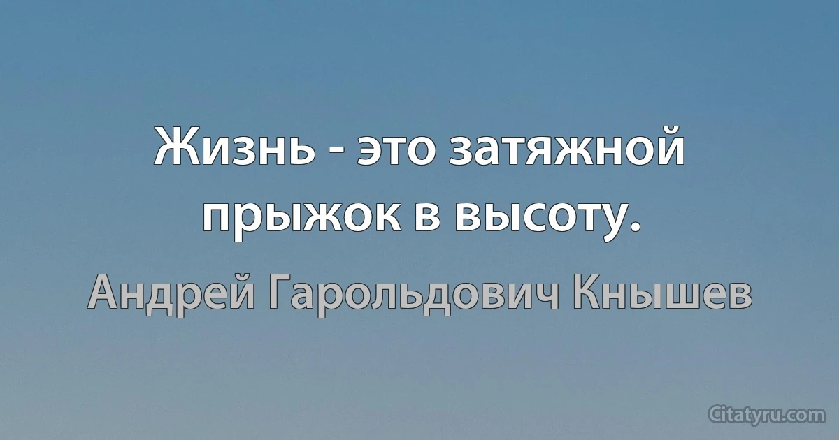 Жизнь - это затяжной прыжок в высоту. (Андрей Гарольдович Кнышев)