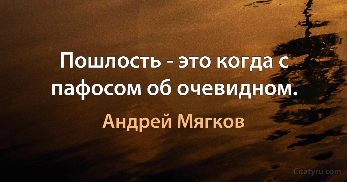 Пошлость - это когда с пафосом об очевидном. (Андрей Мягков)