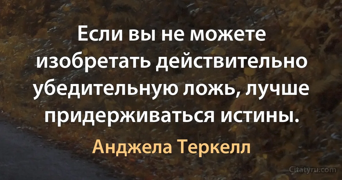 Если вы не можете изобретать действительно убедительную ложь, лучше придерживаться истины. (Анджела Теркелл)