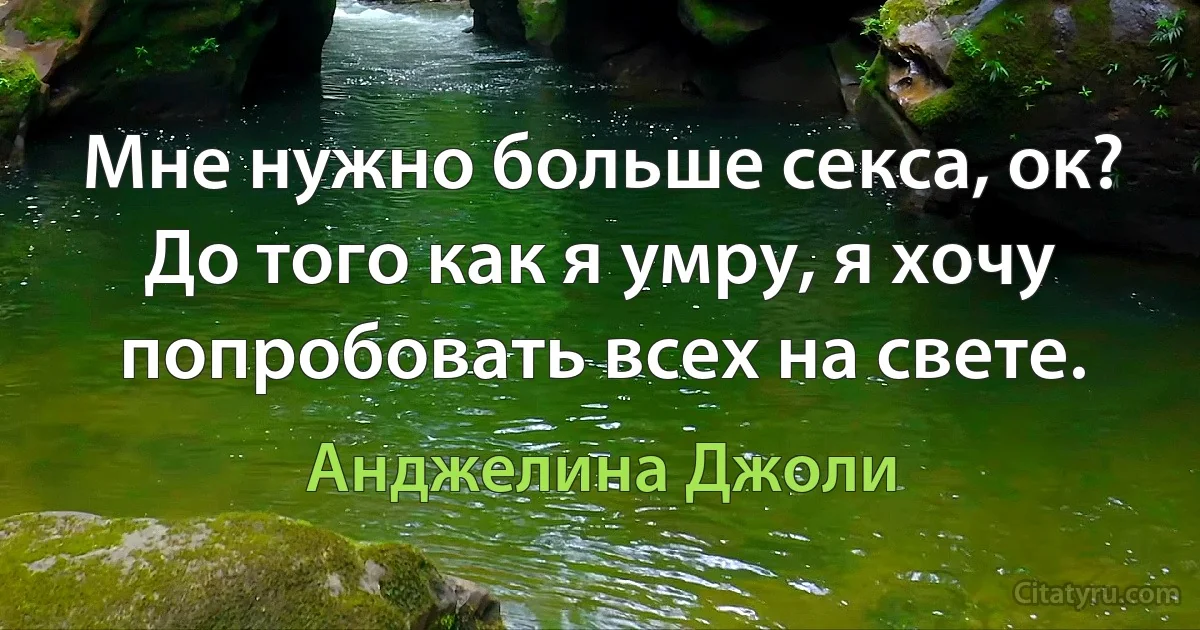 Мне нужно больше секса, ок? До того как я умру, я хочу попробовать всех на свете. (Анджелина Джоли)