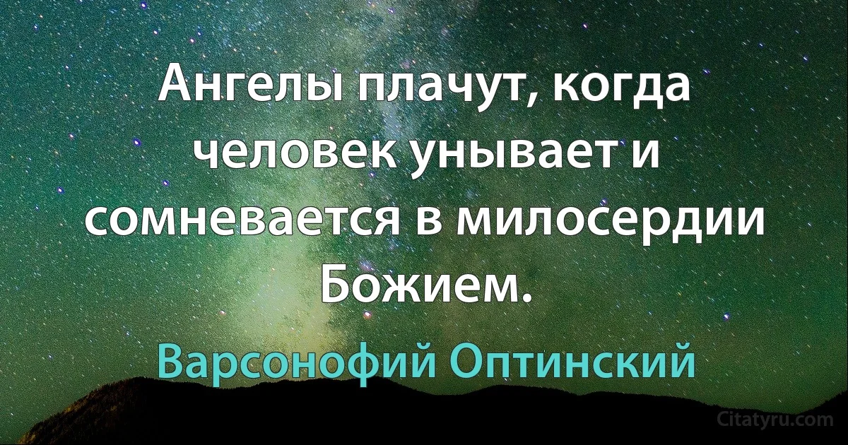 Ангелы плачут, когда человек унывает и сомневается в милосердии Божием. (Варсонофий Оптинский)